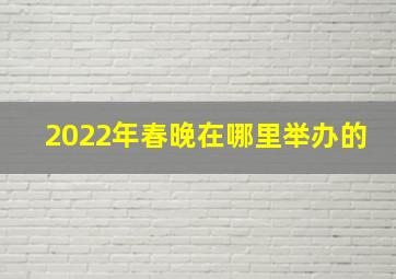 2022年春晚在哪里举办的