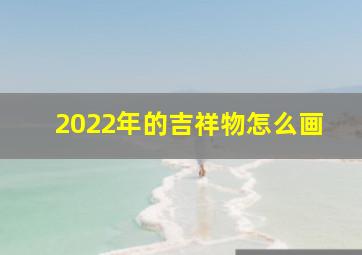 2022年的吉祥物怎么画