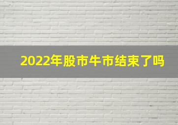 2022年股市牛市结束了吗