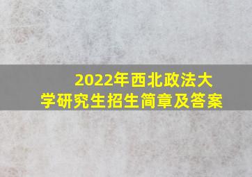 2022年西北政法大学研究生招生简章及答案