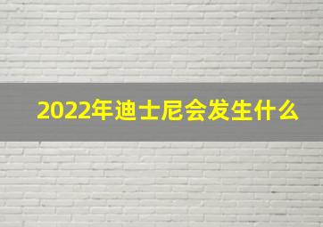 2022年迪士尼会发生什么