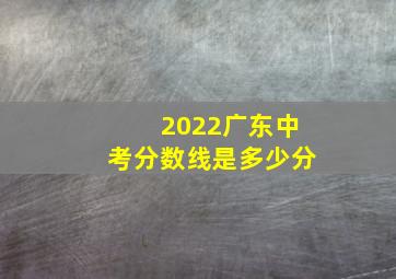 2022广东中考分数线是多少分