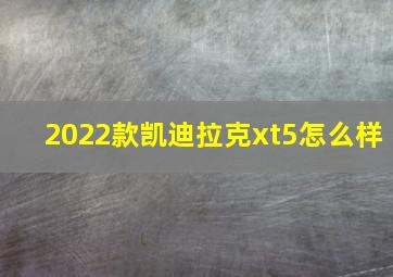 2022款凯迪拉克xt5怎么样