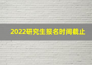 2022研究生报名时间截止