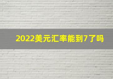 2022美元汇率能到7了吗