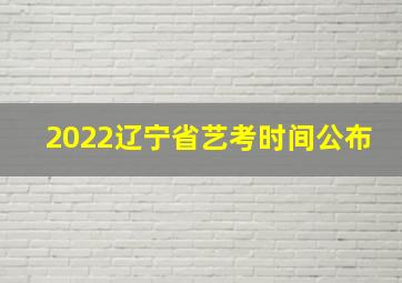 2022辽宁省艺考时间公布