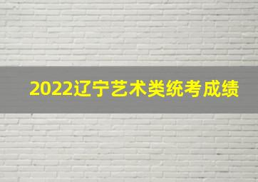 2022辽宁艺术类统考成绩