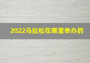 2022马拉松在哪里举办的