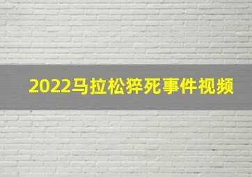 2022马拉松猝死事件视频