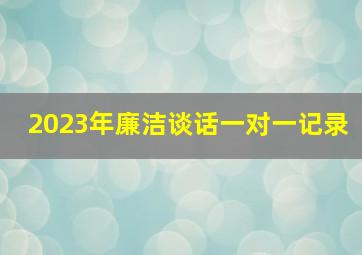 2023年廉洁谈话一对一记录