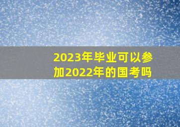 2023年毕业可以参加2022年的国考吗