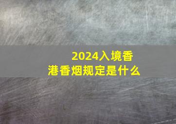 2024入境香港香烟规定是什么