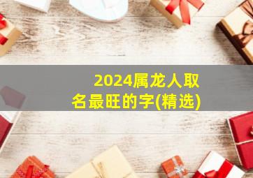 2024属龙人取名最旺的字(精选)