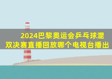 2024巴黎奥运会乒乓球混双决赛直播回放哪个电视台播出