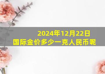 2024年12月22日国际金价多少一克人民币呢