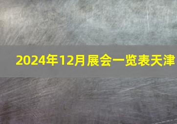 2024年12月展会一览表天津