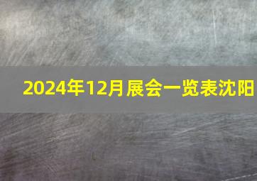 2024年12月展会一览表沈阳