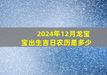 2024年12月龙宝宝出生吉日农历是多少