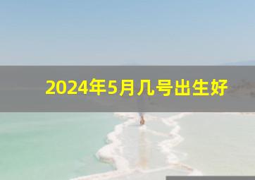 2024年5月几号出生好