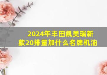 2024年丰田凯美瑞新款20排量加什么名牌机油