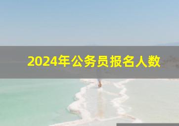 2024年公务员报名人数