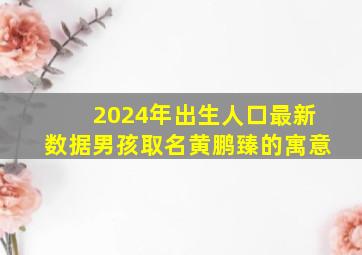 2024年出生人口最新数据男孩取名黄鹏臻的寓意