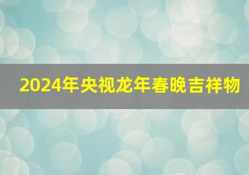 2024年央视龙年春晚吉祥物