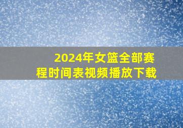 2024年女篮全部赛程时间表视频播放下载