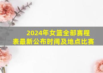 2024年女篮全部赛程表最新公布时间及地点比赛