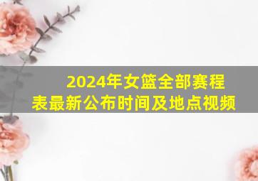 2024年女篮全部赛程表最新公布时间及地点视频