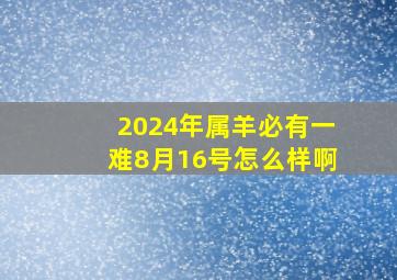 2024年属羊必有一难8月16号怎么样啊