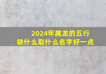 2024年属龙的五行缺什么取什么名字好一点