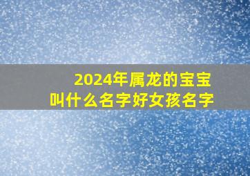 2024年属龙的宝宝叫什么名字好女孩名字