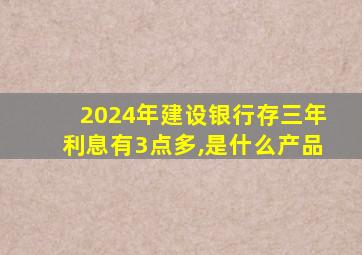 2024年建设银行存三年利息有3点多,是什么产品