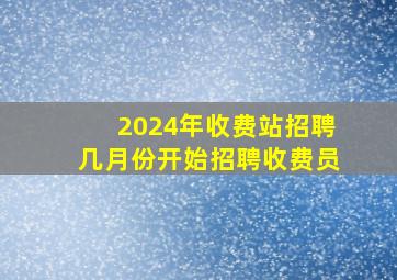 2024年收费站招聘几月份开始招聘收费员