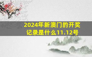 2024年新澳门的开奖记录是什么11.12号