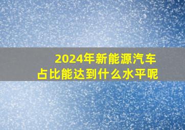 2024年新能源汽车占比能达到什么水平呢