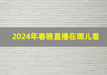 2024年春晚直播在哪儿看