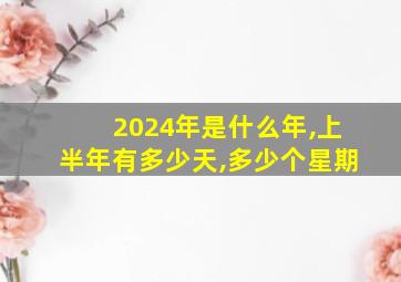 2024年是什么年,上半年有多少天,多少个星期