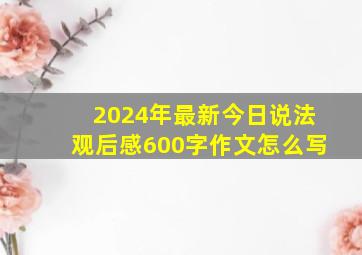 2024年最新今日说法观后感600字作文怎么写