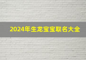 2024年生龙宝宝取名大全