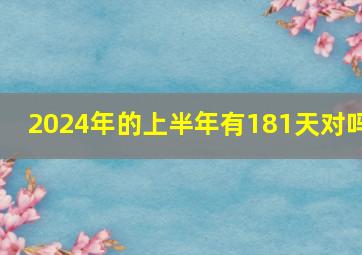 2024年的上半年有181天对吗