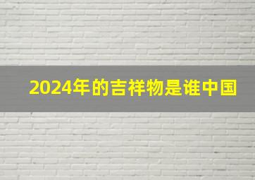 2024年的吉祥物是谁中国