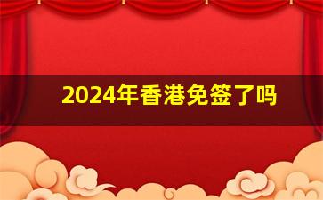 2024年香港免签了吗