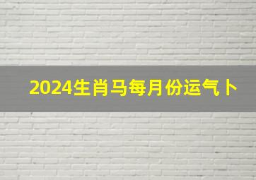 2024生肖马每月份运气卜