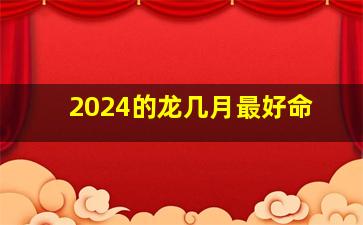 2024的龙几月最好命