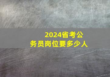 2024省考公务员岗位要多少人