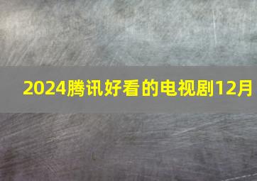 2024腾讯好看的电视剧12月