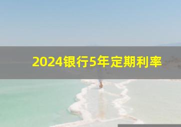 2024银行5年定期利率