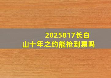 2025817长白山十年之约能抢到票吗